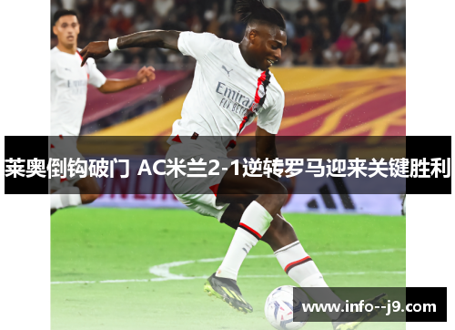 莱奥倒钩破门 AC米兰2-1逆转罗马迎来关键胜利