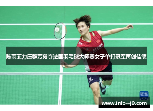 陈雨菲力压群芳勇夺法国羽毛球大师赛女子单打冠军再创佳绩
