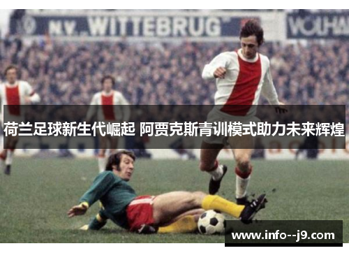 荷兰足球新生代崛起 阿贾克斯青训模式助力未来辉煌