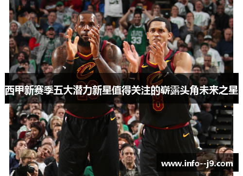 西甲新赛季五大潜力新星值得关注的崭露头角未来之星