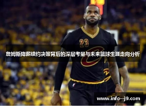 詹姆斯降薪续约决策背后的深层考量与未来篮球生涯走向分析