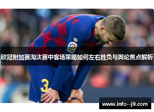 欧冠附加赛淘汰赛中客场策略如何左右胜负与舆论焦点解析