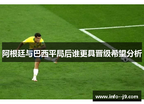 阿根廷与巴西平局后谁更具晋级希望分析