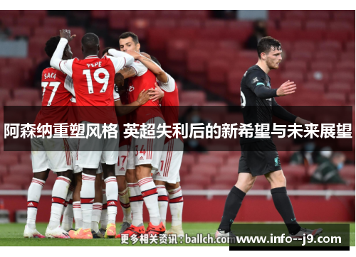 阿森纳重塑风格 英超失利后的新希望与未来展望