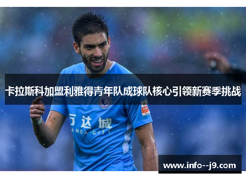 卡拉斯科加盟利雅得青年队成球队核心引领新赛季挑战