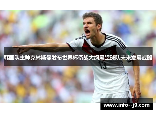 韩国队主帅克林斯曼发布世界杯备战大纲展望球队未来发展战略
