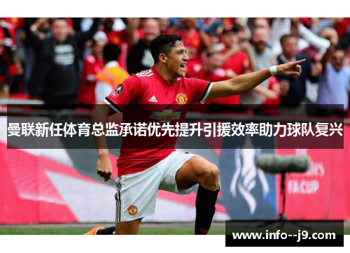 曼联新任体育总监承诺优先提升引援效率助力球队复兴